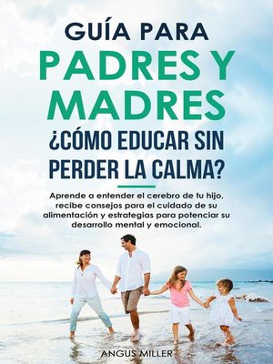 cover image of Guía para Padres y Madres ¿Cómo educar sin perder la calma?  entendiendo el cerebro de tu hijo, consejos para el su alimentación y estrategias para potenciar su desarrollo mental y emocional